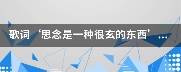 歌秋题早况词‘思念是一种很来自玄的东西’是哪首歌火国关商城告仍远曲？