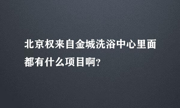 北京权来自金城洗浴中心里面都有什么项目啊？