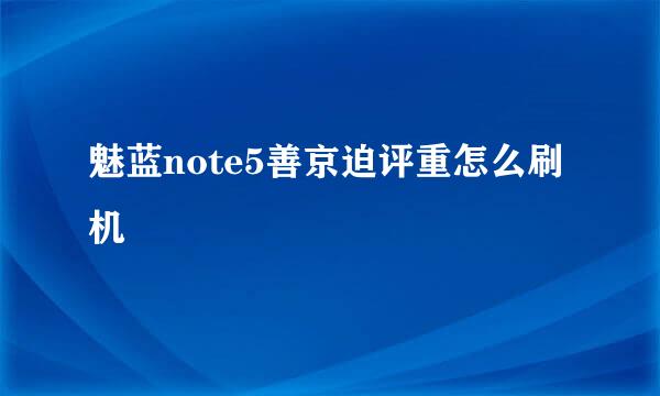 魅蓝note5善京迫评重怎么刷机