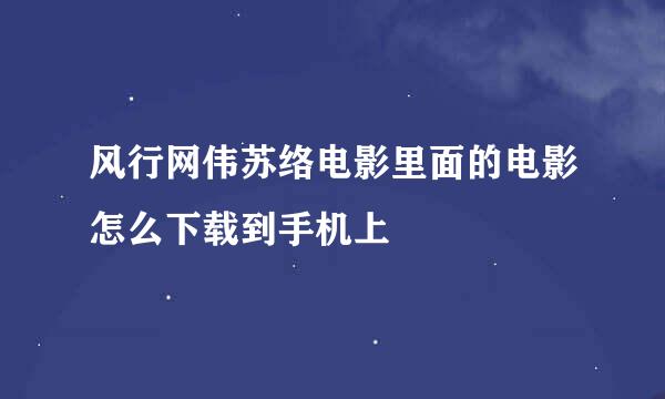 风行网伟苏络电影里面的电影怎么下载到手机上