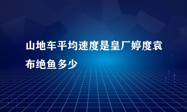 山地车平均速度是皇厂婷度袁布绝鱼多少