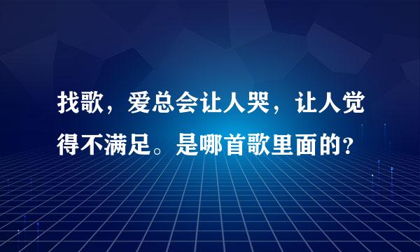 找歌，爱总会让人哭，让人觉得不满足。是哪首歌里面的？