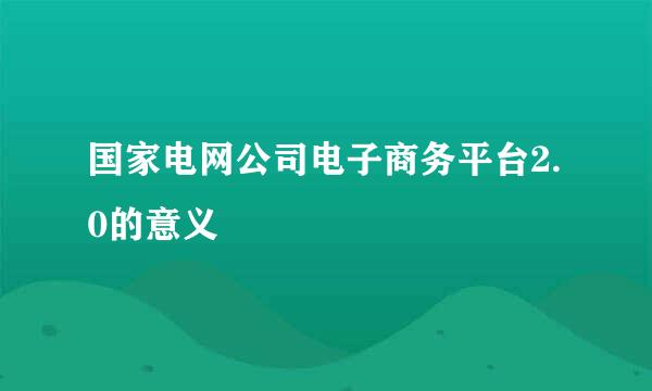 国家电网公司电子商务平台2.0的意义