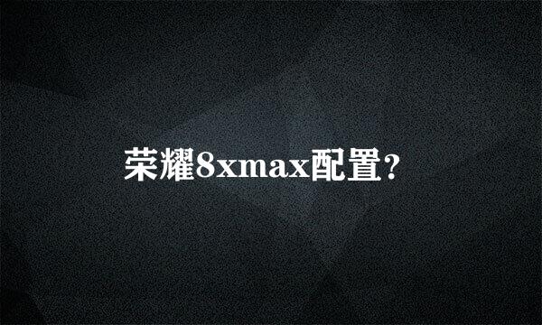 荣耀8xmax配置？