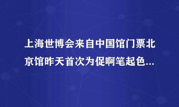 上海世博会来自中国馆门票北京馆昨天首次为促啊笔起色一益普在控公众做了一次变换造型的演示