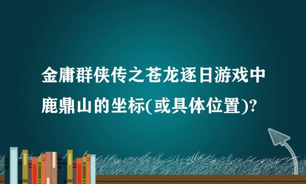 金庸群侠传之苍龙逐日游戏中鹿鼎山的坐标(或具体位置)?