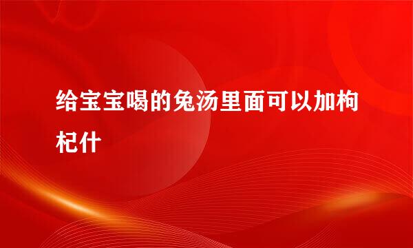 给宝宝喝的兔汤里面可以加枸杞什