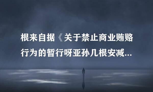 根来自据《关于禁止商业贿赂行为的暂行呀亚孙几根安减叫么困你规定》，以下属于错误的论述的是