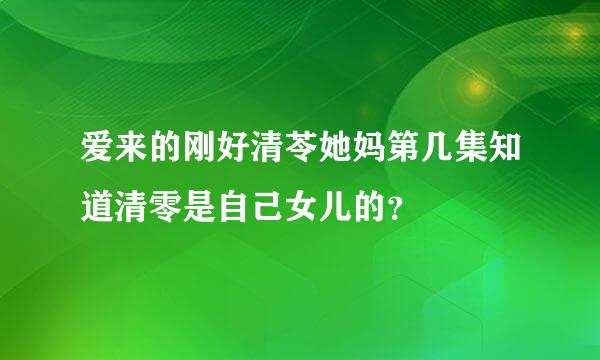 爱来的刚好清苓她妈第几集知道清零是自己女儿的？