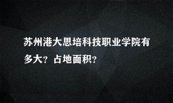 苏州港大思培科技职业学院有多大？占地面积？