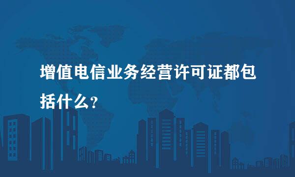 增值电信业务经营许可证都包括什么？