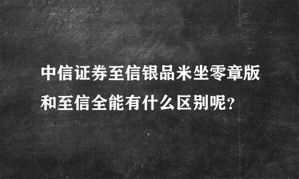 中信证券至信银品米坐零章版和至信全能有什么区别呢？