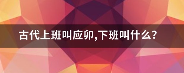 古代上班叫应卯,下班叫什么？