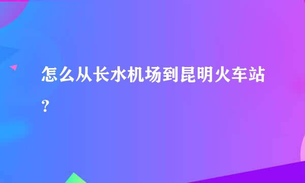 怎么从长水机场到昆明火车站？