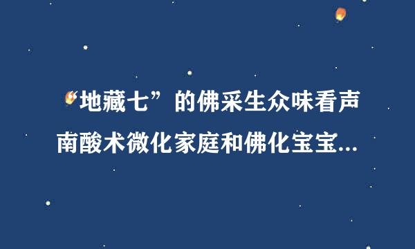 “地藏七”的佛采生众味看声南酸术微化家庭和佛化宝宝”到底是怎么回事？？南无阿弥来自陀佛