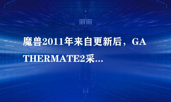 魔兽2011年来自更新后，GATHERMATE2采集助手怎么用不了卷说兴位了啊，都不显示这个插件了，用了好多方法都不行，求解~