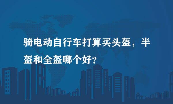 骑电动自行车打算买头盔，半盔和全盔哪个好？