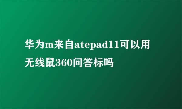 华为m来自atepad11可以用无线鼠360问答标吗