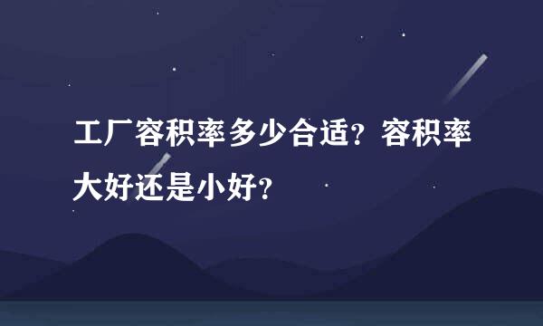 工厂容积率多少合适？容积率大好还是小好？