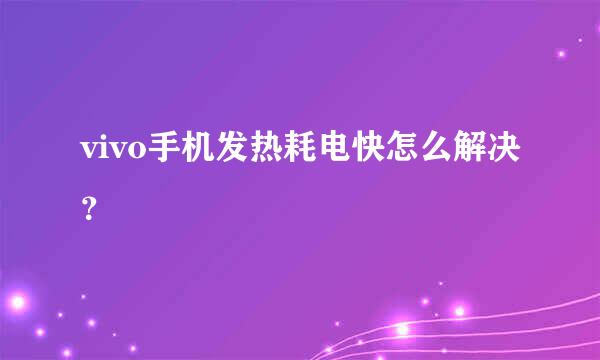 vivo手机发热耗电快怎么解决？