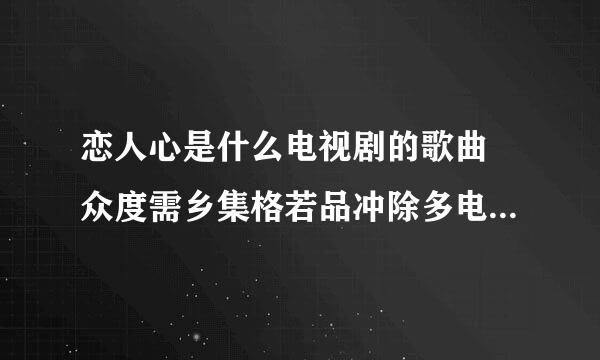 恋人心是什么电视剧的歌曲 众度需乡集格若品冲除多电视剧用此歌做插曲