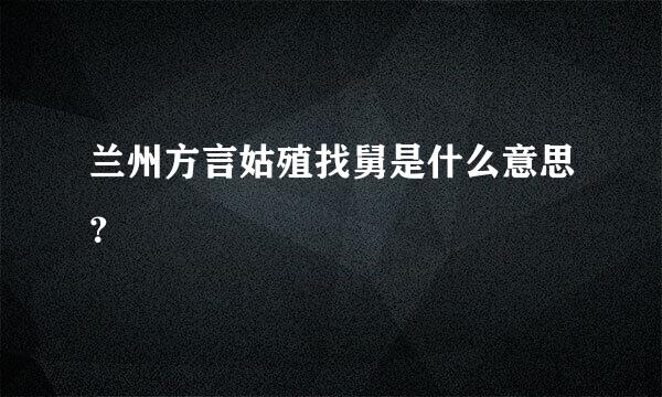 兰州方言姑殖找舅是什么意思？