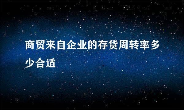 商贸来自企业的存货周转率多少合适