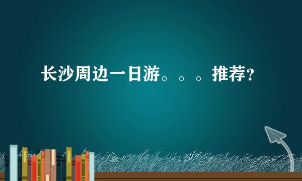 长沙周边一日游。。。推荐？