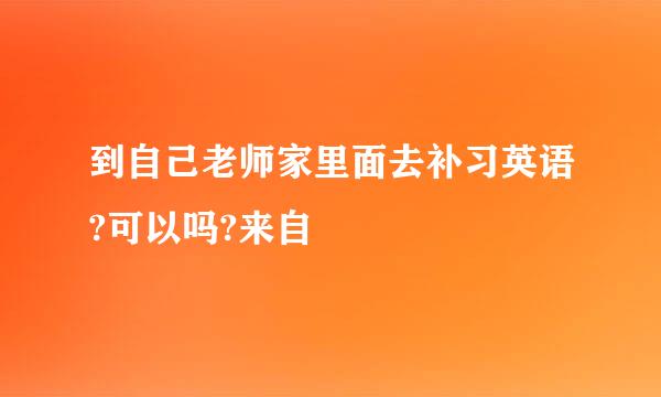 到自己老师家里面去补习英语?可以吗?来自