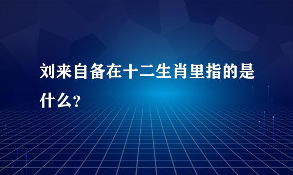 刘来自备在十二生肖里指的是什么？