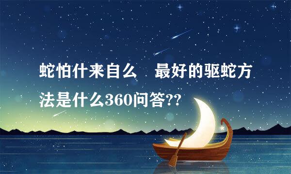 蛇怕什来自么 最好的驱蛇方法是什么360问答??