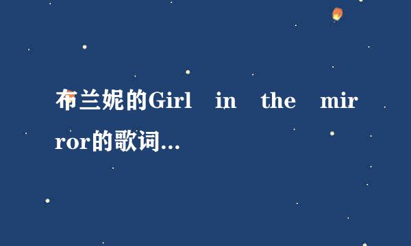 布兰妮的Girl in the mirror的歌词，是来自全歌的歌词，中英翻译同时有。麻烦大家了！~~