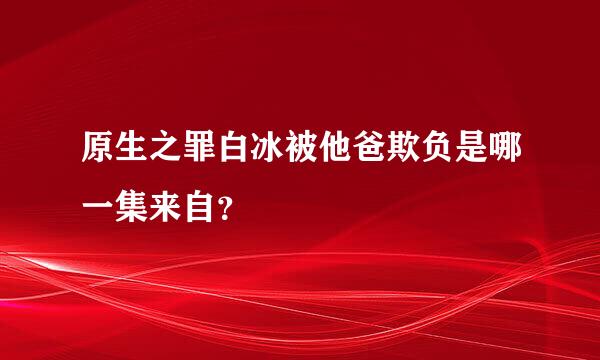 原生之罪白冰被他爸欺负是哪一集来自？