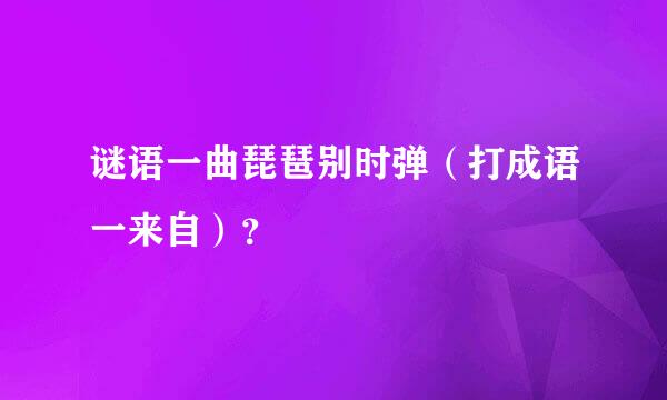 谜语一曲琵琶别时弹（打成语一来自）？