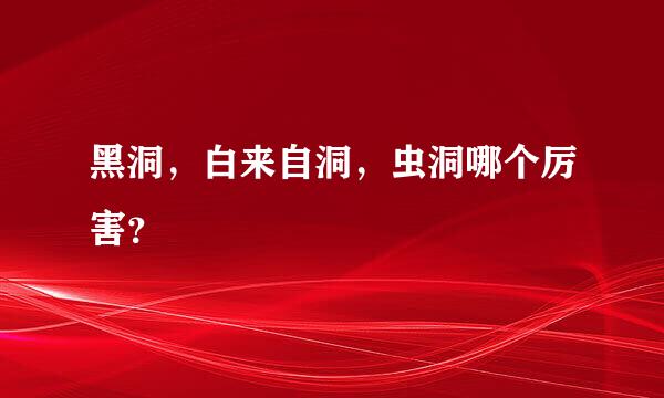 黑洞，白来自洞，虫洞哪个厉害？