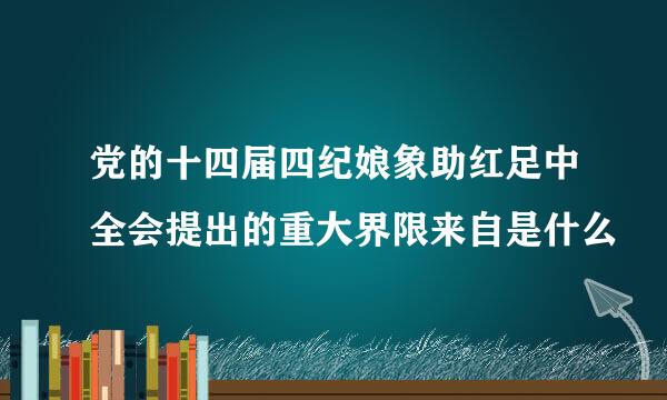 党的十四届四纪娘象助红足中全会提出的重大界限来自是什么