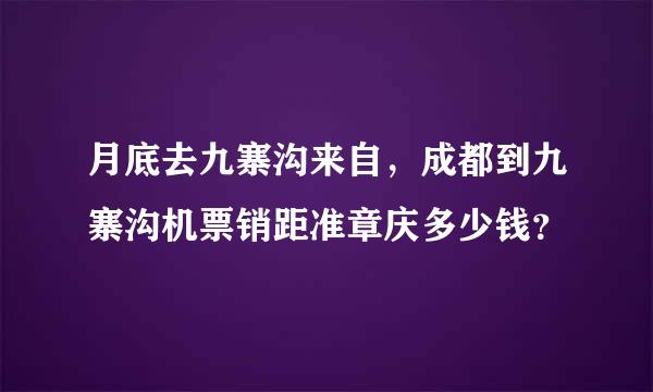 月底去九寨沟来自，成都到九寨沟机票销距准章庆多少钱？