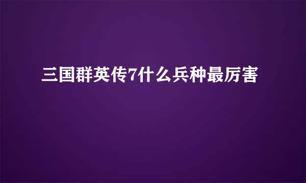 三国群英传7什么兵种最厉害