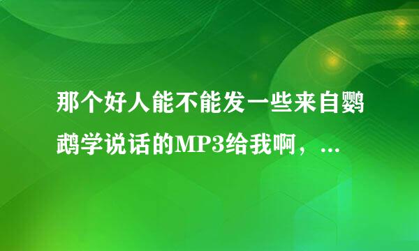 那个好人能不能发一些来自鹦鹉学说话的MP3给我啊，比如，你好。