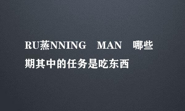 RU蒸NNING MAN 哪些期其中的任务是吃东西