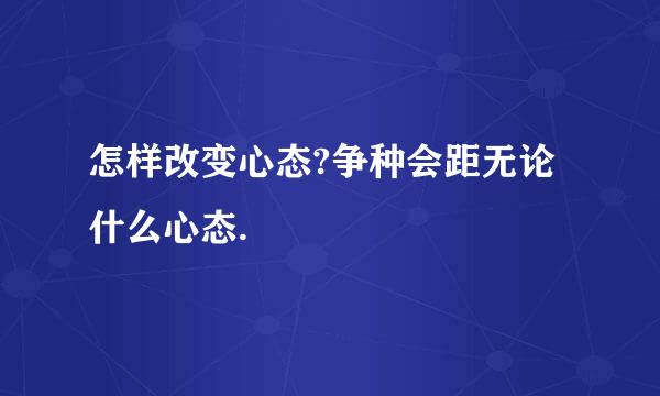 怎样改变心态?争种会距无论什么心态.