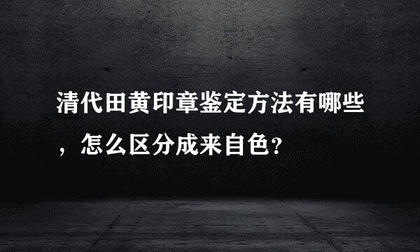 清代田黄印章鉴定方法有哪些，怎么区分成来自色？