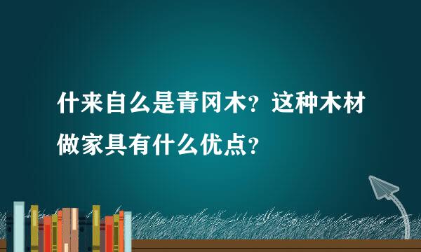 什来自么是青冈木？这种木材做家具有什么优点？