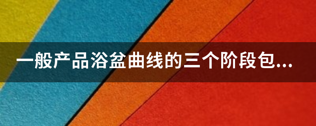 一般产品来自浴盆曲线的三个阶段包括(360问答 )。