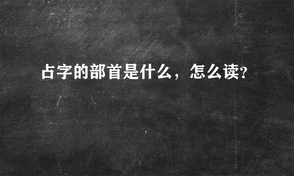 占字的部首是什么，怎么读？