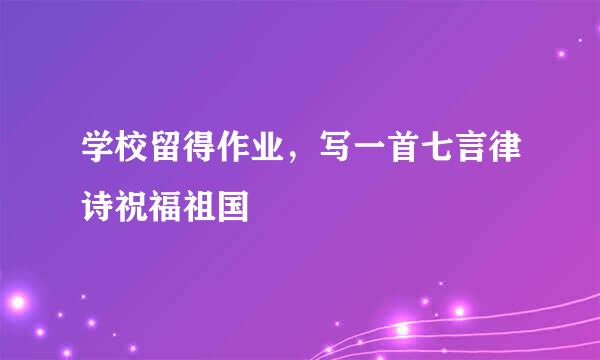 学校留得作业，写一首七言律诗祝福祖国