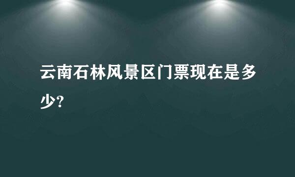 云南石林风景区门票现在是多少?