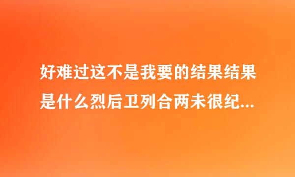 好难过这不是我要的结果结果是什么烈后卫列合两未很纪歌，什么歌曲的歌词？