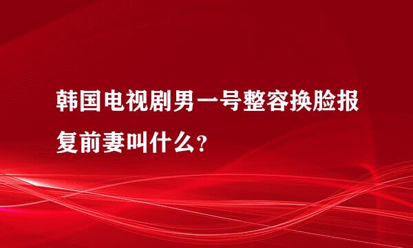 韩国电视剧男一号整容换脸报复前妻叫什么？