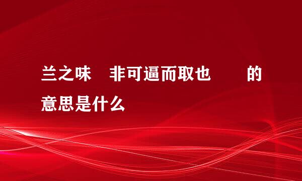 兰之味 非可逼而取也  的意思是什么